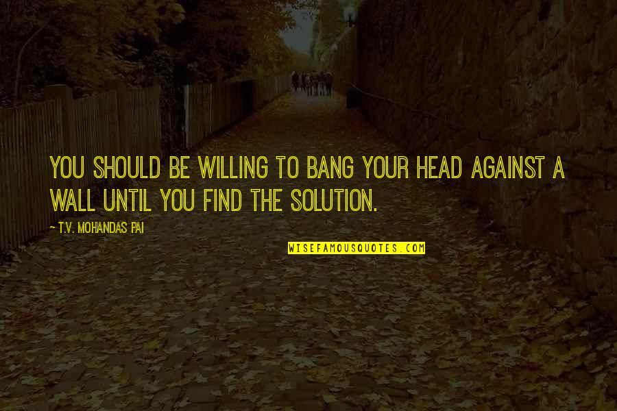 Mohandas Pai Quotes By T.V. Mohandas Pai: You should be willing to bang your head Mohandas Pai Quotes By T.V. Mohandas Pai: You should be willing to bang your head