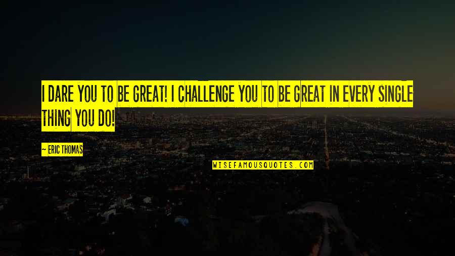 Mohassess Quotes By Eric Thomas: I dare you to be great! I challenge