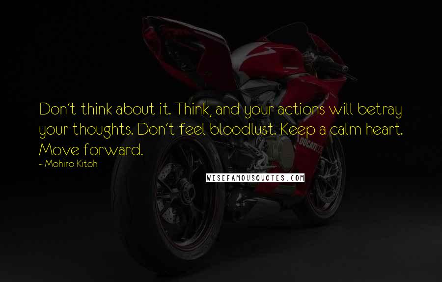 Mohiro Kitoh quotes: Don't think about it. Think, and your actions will betray your thoughts. Don't feel bloodlust. Keep a calm heart. Move forward. Mohiro Kitoh quotes: Don't think about it. Think, and your actions will betray your thoughts. Don't feel bloodlust. Keep a calm heart. Move forward.