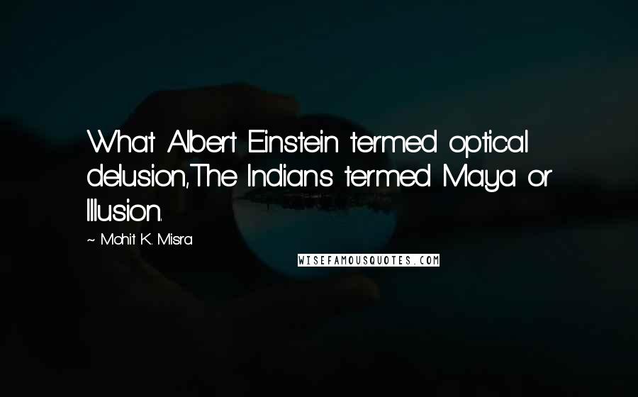 Mohit K. Misra quotes: What Albert Einstein termed optical delusion,The Indians termed Maya or Illusion.