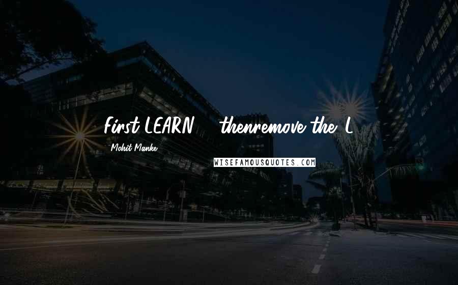 Mohit Manke quotes: First LEARN ... thenremove the 'L