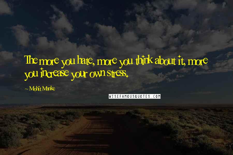 Mohit Manke quotes: The more you hate, more you think about it, more you increase your own stress.