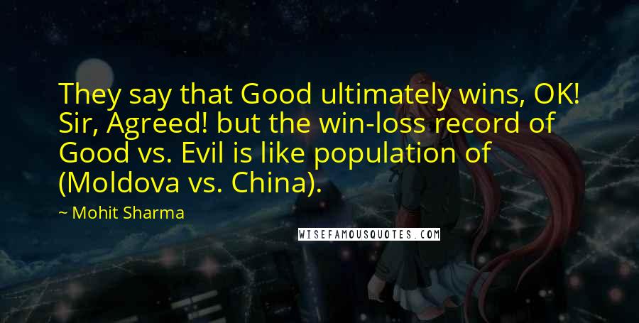 Mohit Sharma quotes: They say that Good ultimately wins, OK! Sir, Agreed! but the win-loss record of Good vs. Evil is like population of (Moldova vs. China).