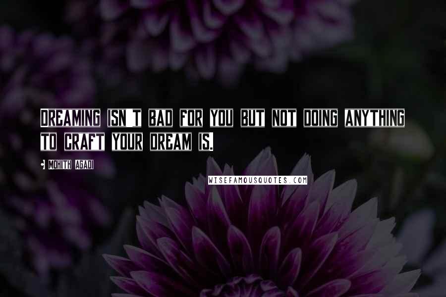 Mohith Agadi quotes: Dreaming isn't bad for you but not doing anything to craft your dream is.