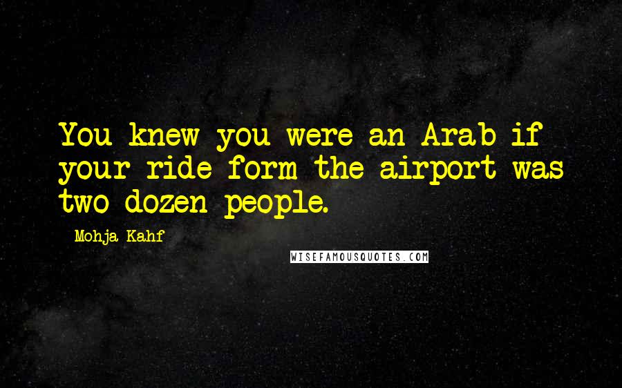 Mohja Kahf quotes: You knew you were an Arab if your ride form the airport was two dozen people.
