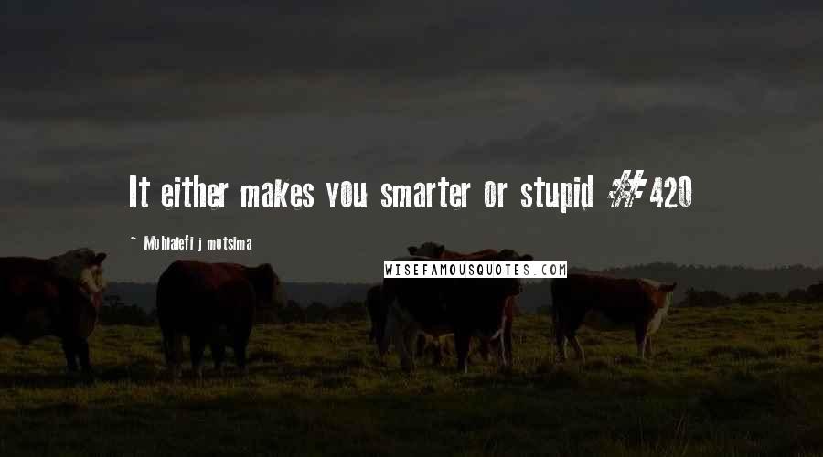 Mohlalefi J Motsima quotes: It either makes you smarter or stupid #420