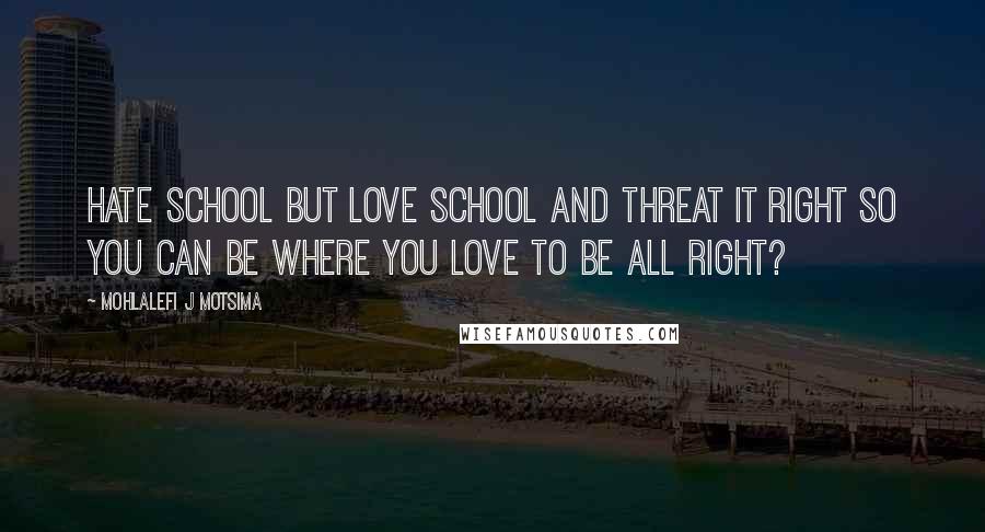 Mohlalefi J Motsima quotes: Hate school but love school and threat it right so you can be where you love to be all right?