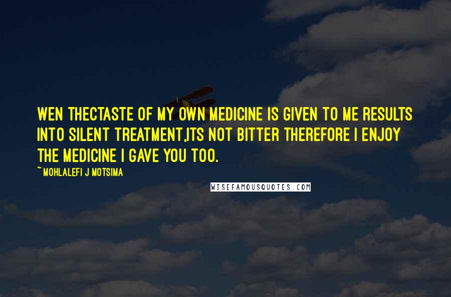 Mohlalefi J Motsima quotes: Wen thectaste of my own medicine is given to me results into silent treatment,its not bitter therefore i enjoy the medicine i gave you too. Mohlalefi J Motsima quotes: Wen thectaste of my own medicine is given to me results into silent treatment,its not bitter therefore i enjoy the medicine i gave you too.