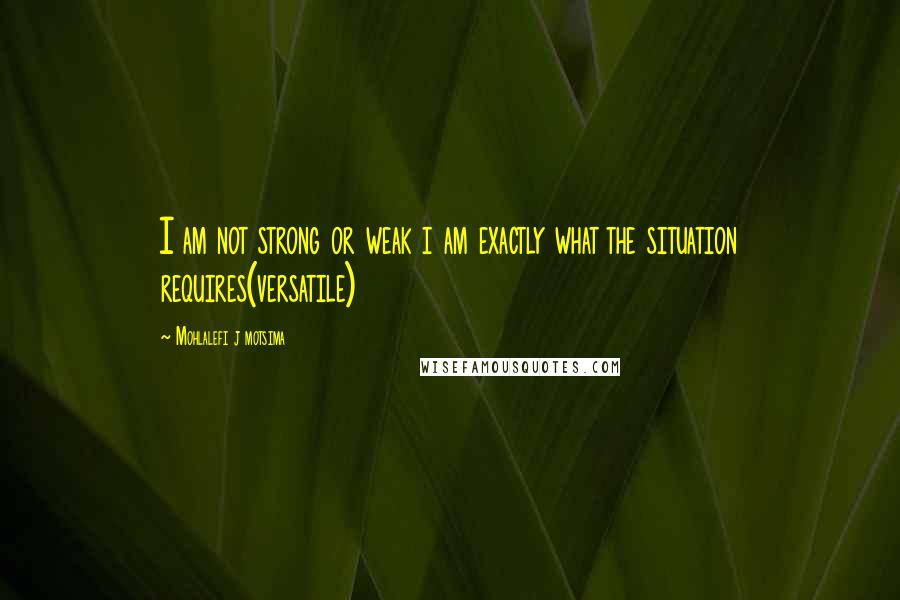 Mohlalefi J Motsima quotes: I am not strong or weak i am exactly what the situation requires(versatile)
