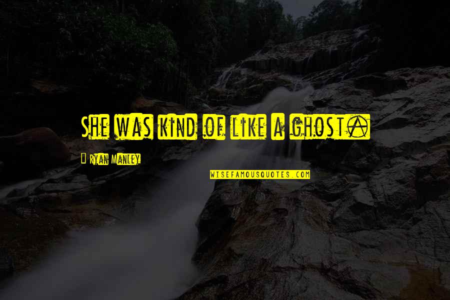 Mohlomi V Quotes By Ryan Manley: She was kind of like a ghost. Mohlomi V Quotes By Ryan Manley: She was kind of like a ghost.