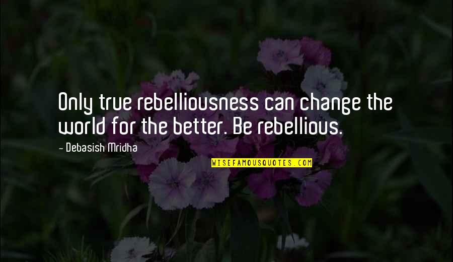 Mohney Quotes By Debasish Mridha: Only true rebelliousness can change the world for