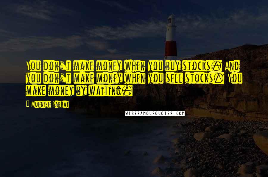 Mohnish Pabrai quotes: You don't make money when you buy stocks. And you don't make money when you sell stocks. You make money by waiting.