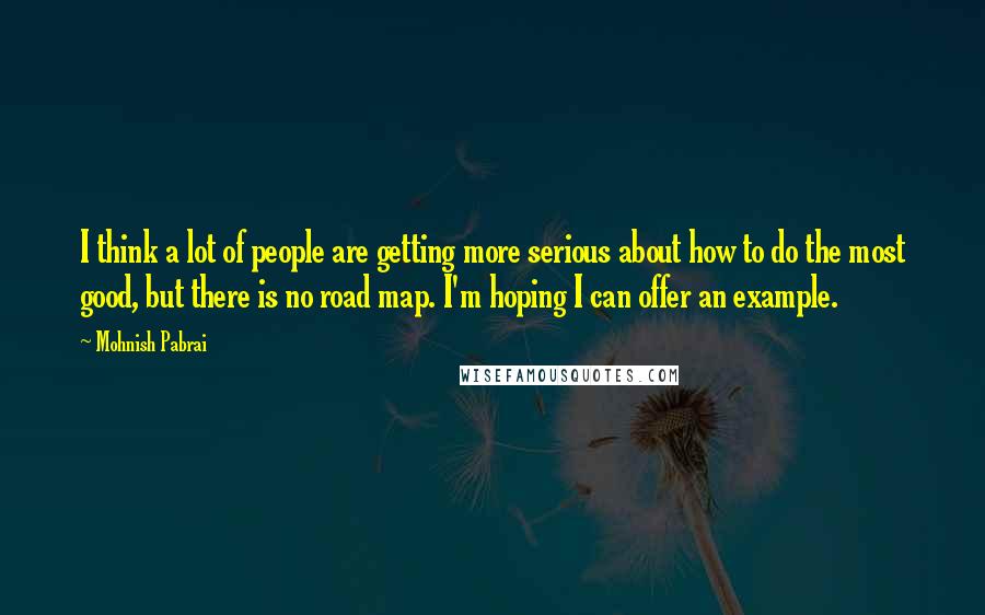 Mohnish Pabrai quotes: I think a lot of people are getting more serious about how to do the most good, but there is no road map. I'm hoping I can offer an example.