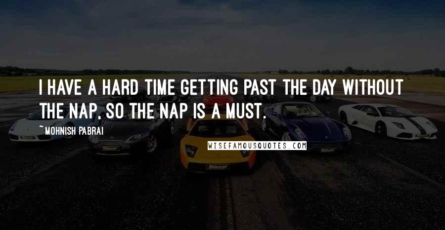 Mohnish Pabrai quotes: I have a hard time getting past the day without the nap, so the nap is a must.