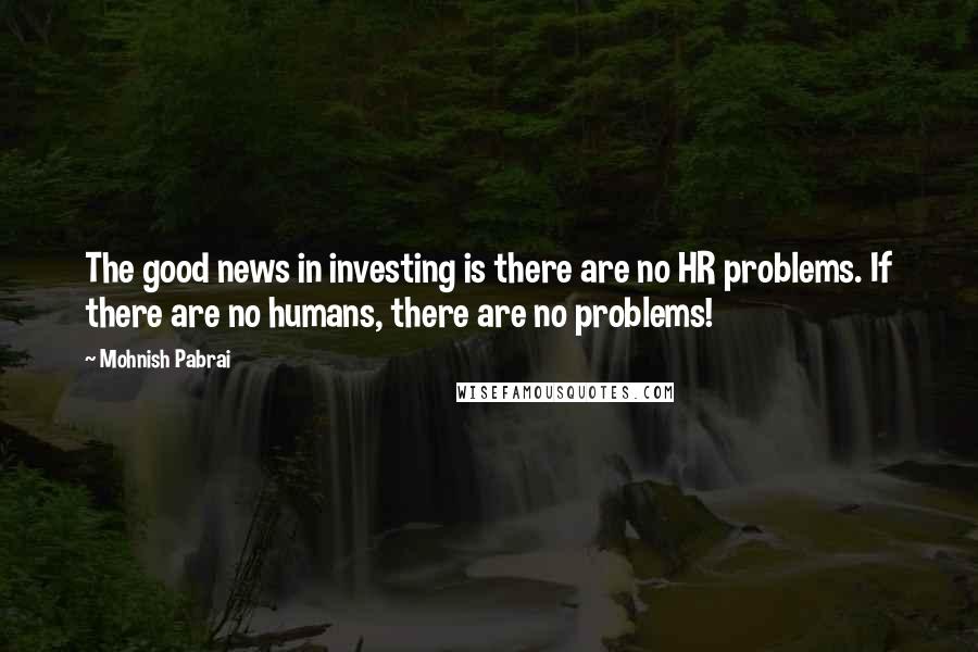 Mohnish Pabrai quotes: The good news in investing is there are no HR problems. If there are no humans, there are no problems!