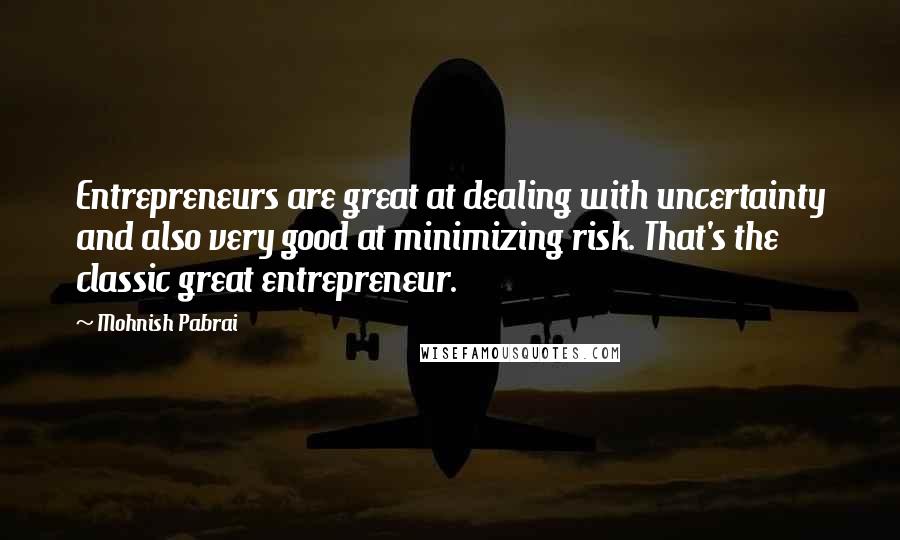 Mohnish Pabrai quotes: Entrepreneurs are great at dealing with uncertainty and also very good at minimizing risk. That's the classic great entrepreneur.