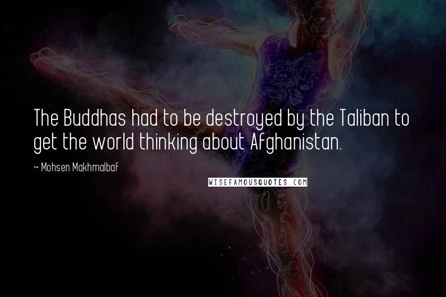 Mohsen Makhmalbaf quotes: The Buddhas had to be destroyed by the Taliban to get the world thinking about Afghanistan.