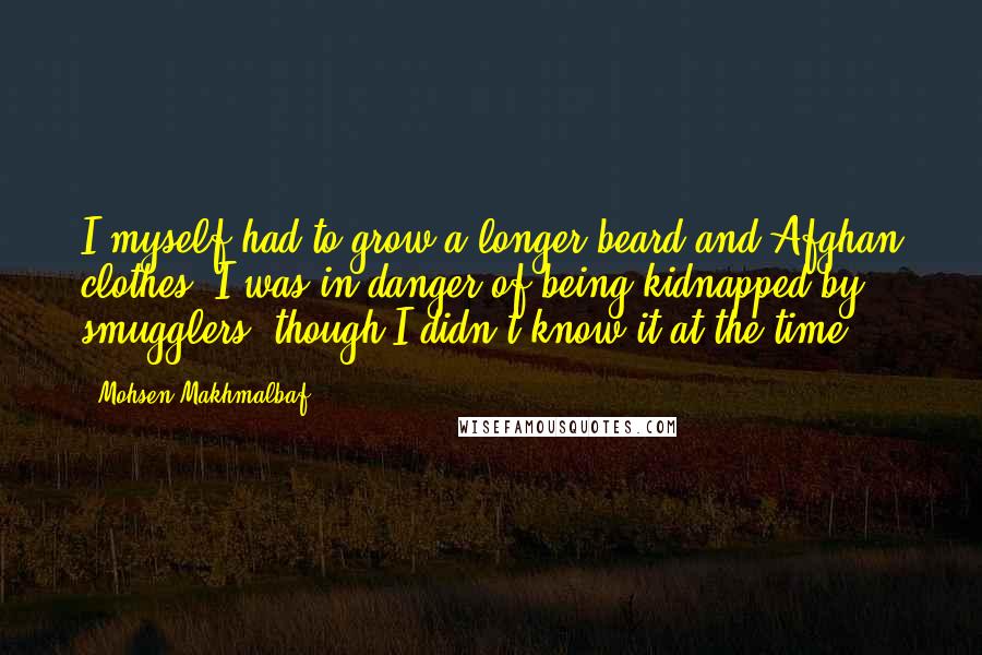 Mohsen Makhmalbaf quotes: I myself had to grow a longer beard and Afghan clothes. I was in danger of being kidnapped by smugglers, though I didn't know it at the time.