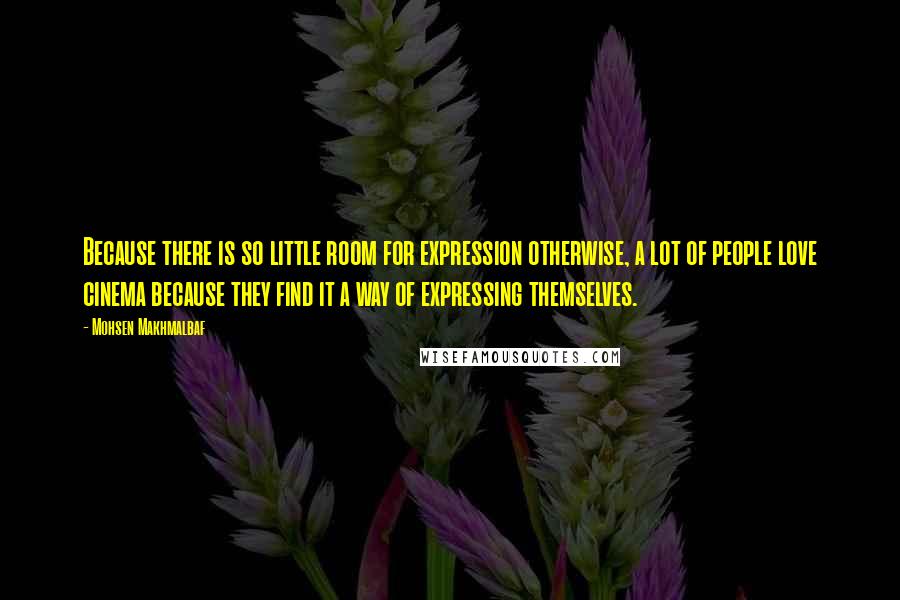 Mohsen Makhmalbaf quotes: Because there is so little room for expression otherwise, a lot of people love cinema because they find it a way of expressing themselves.