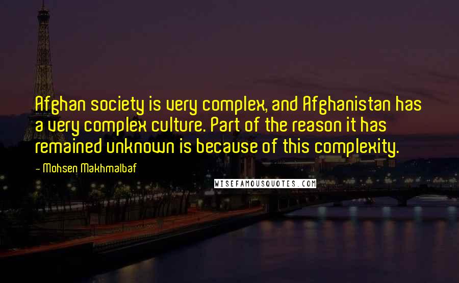 Mohsen Makhmalbaf quotes: Afghan society is very complex, and Afghanistan has a very complex culture. Part of the reason it has remained unknown is because of this complexity.