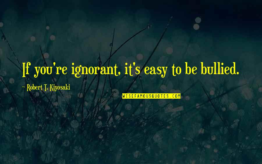 Mohsenin Quotes By Robert T. Kiyosaki: If you're ignorant, it's easy to be bullied. Mohsenin Quotes By Robert T. Kiyosaki: If you're ignorant, it's easy to be bullied.