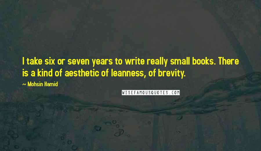 Mohsin Hamid quotes: I take six or seven years to write really small books. There is a kind of aesthetic of leanness, of brevity.