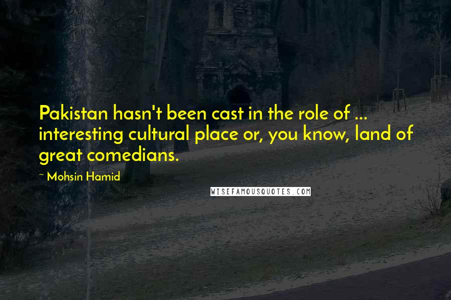 Mohsin Hamid quotes: Pakistan hasn't been cast in the role of ... interesting cultural place or, you know, land of great comedians.