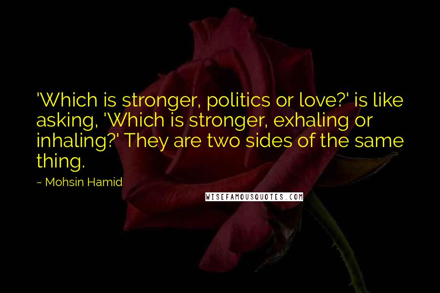 Mohsin Hamid quotes: 'Which is stronger, politics or love?' is like asking, 'Which is stronger, exhaling or inhaling?' They are two sides of the same thing.