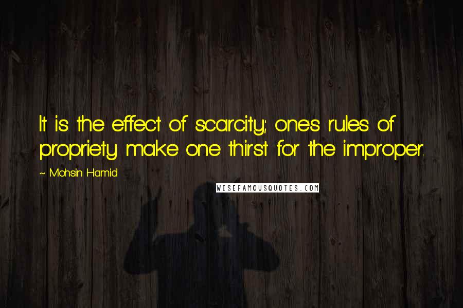 Mohsin Hamid quotes: It is the effect of scarcity; one's rules of propriety make one thirst for the improper.