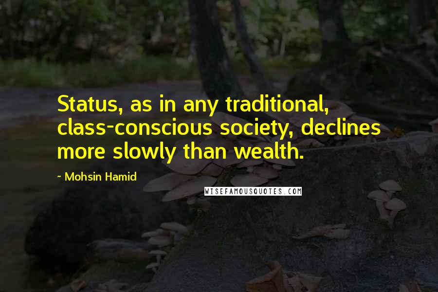 Mohsin Hamid quotes: Status, as in any traditional, class-conscious society, declines more slowly than wealth.
