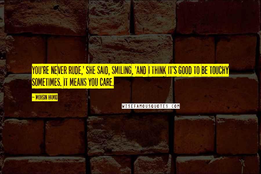 Mohsin Hamid quotes: You're never rude,' she said, smiling, 'and I think it's good to be touchy sometimes. It means you care.