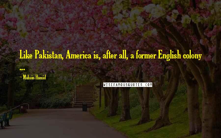 Mohsin Hamid quotes: Like Pakistan, America is, after all, a former English colony ...