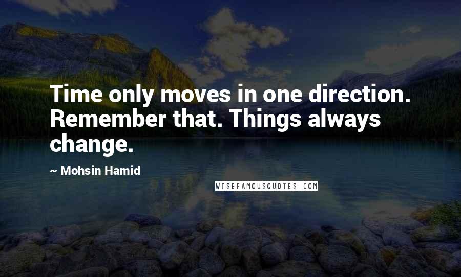Mohsin Hamid quotes: Time only moves in one direction. Remember that. Things always change.