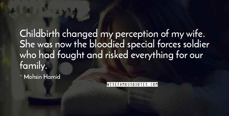 Mohsin Hamid quotes: Childbirth changed my perception of my wife. She was now the bloodied special forces soldier who had fought and risked everything for our family.