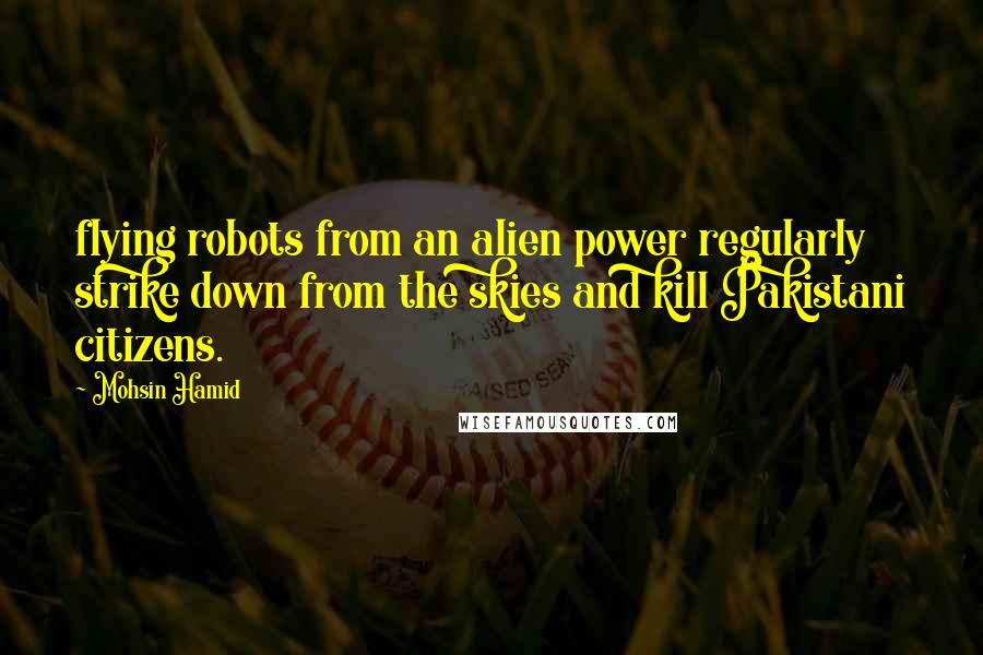 Mohsin Hamid quotes: flying robots from an alien power regularly strike down from the skies and kill Pakistani citizens.