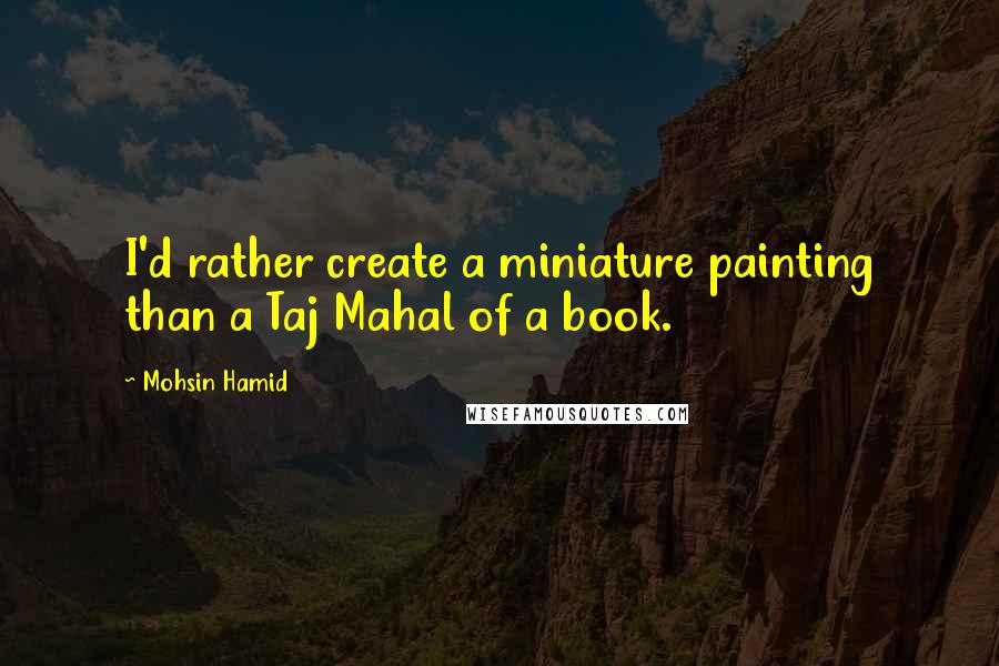 Mohsin Hamid quotes: I'd rather create a miniature painting than a Taj Mahal of a book.