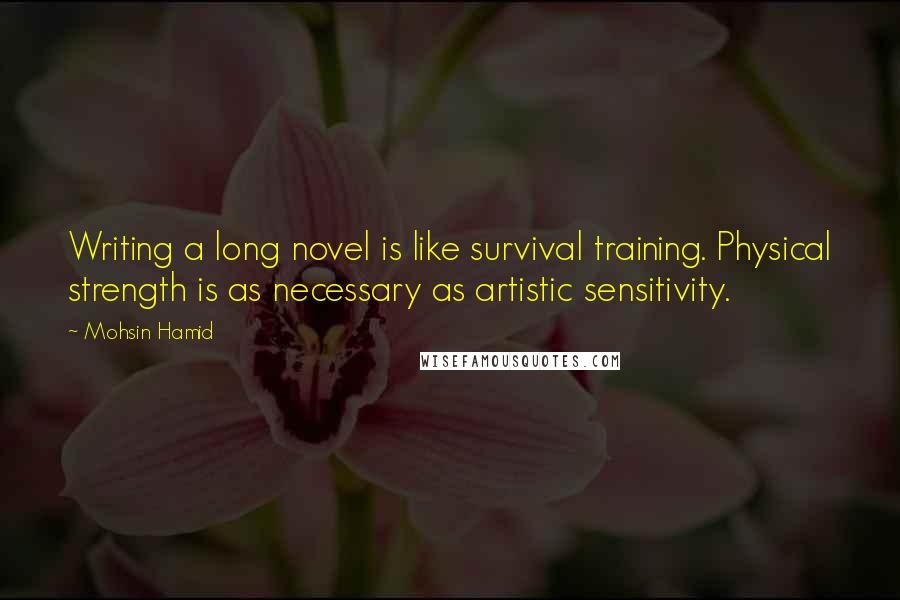 Mohsin Hamid quotes: Writing a long novel is like survival training. Physical strength is as necessary as artistic sensitivity.