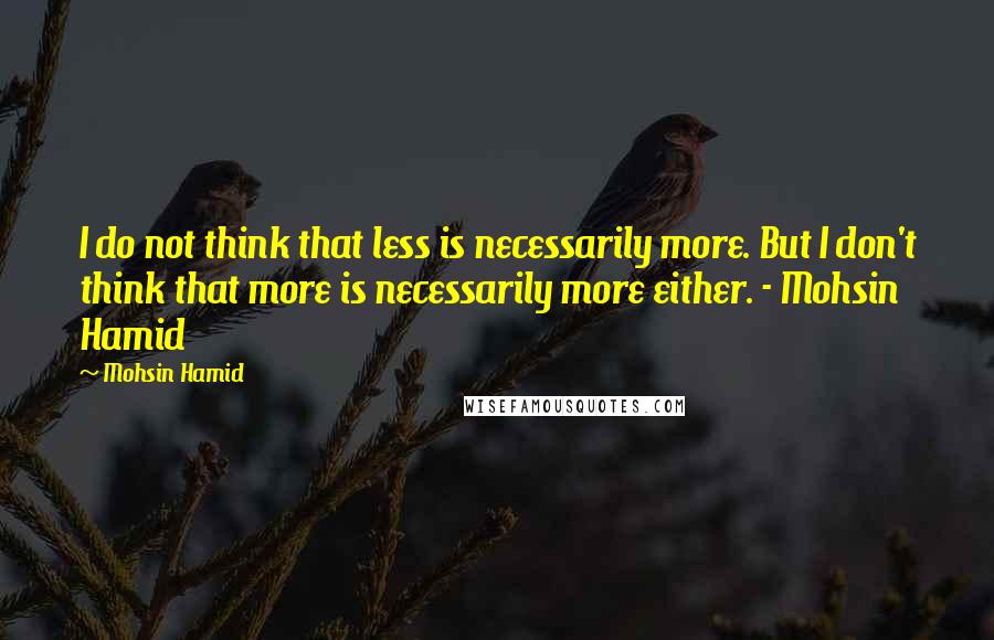 Mohsin Hamid quotes: I do not think that less is necessarily more. But I don't think that more is necessarily more either. - Mohsin Hamid