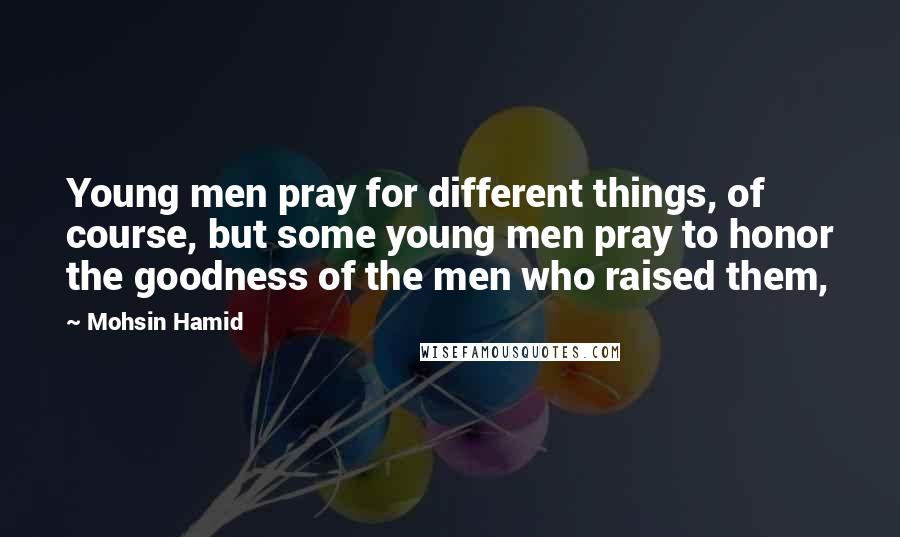 Mohsin Hamid quotes: Young men pray for different things, of course, but some young men pray to honor the goodness of the men who raised them,