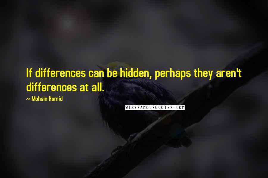 Mohsin Hamid quotes: If differences can be hidden, perhaps they aren't differences at all.
