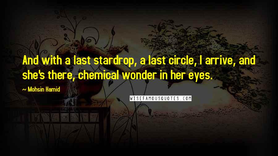 Mohsin Hamid quotes: And with a last stardrop, a last circle, I arrive, and she's there, chemical wonder in her eyes.
