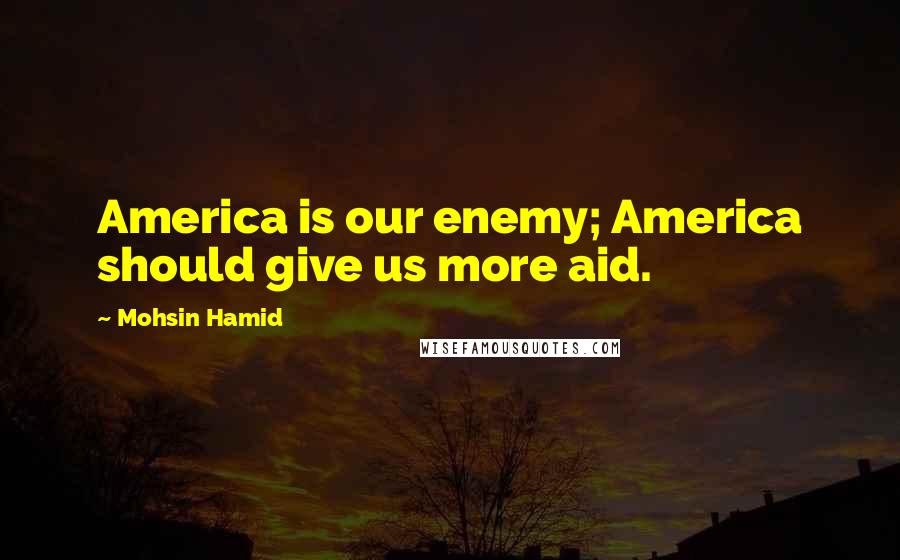 Mohsin Hamid quotes: America is our enemy; America should give us more aid.