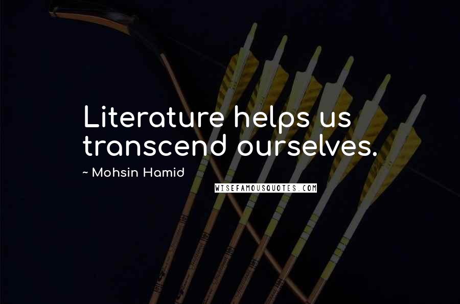 Mohsin Hamid quotes: Literature helps us transcend ourselves.