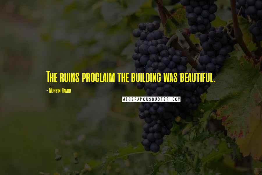 Mohsin Hamid quotes: The ruins proclaim the building was beautiful.