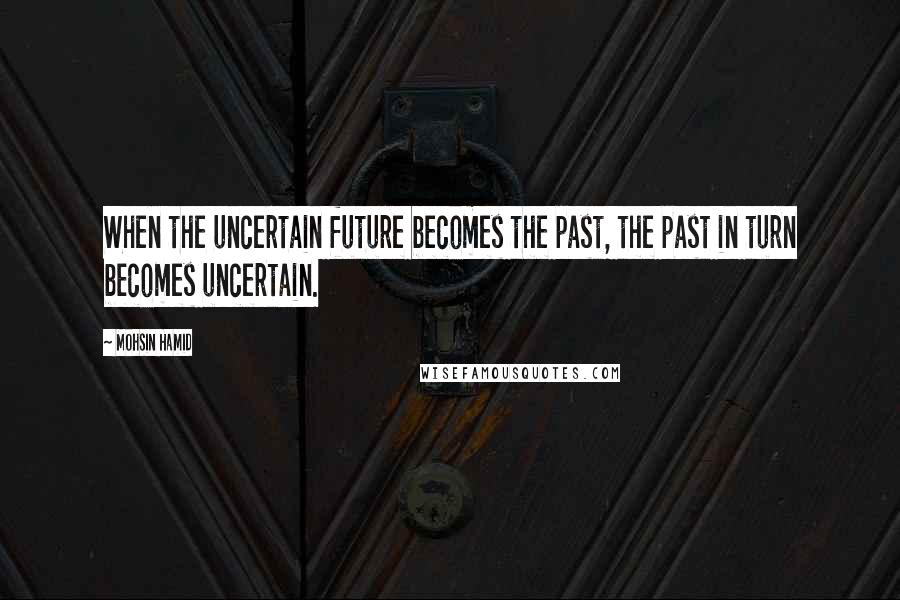 Mohsin Hamid quotes: When the uncertain future becomes the past, the past in turn becomes uncertain.