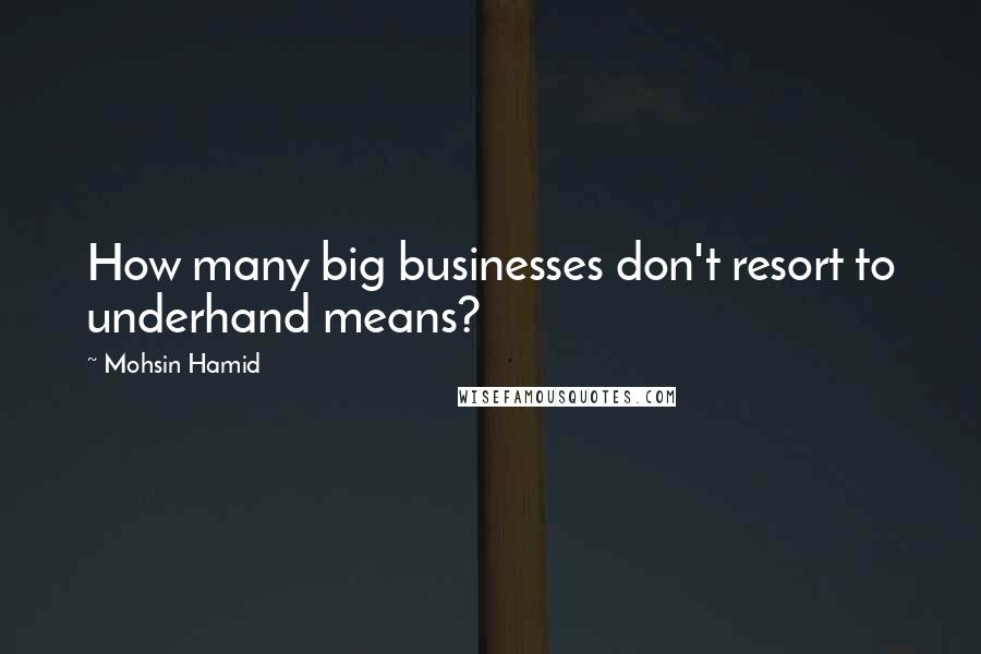Mohsin Hamid quotes: How many big businesses don't resort to underhand means?