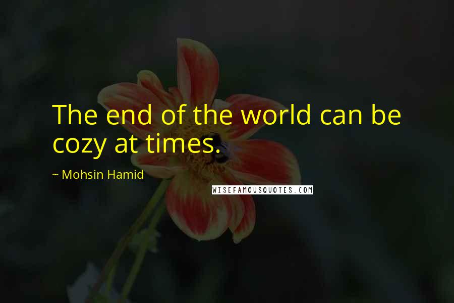 Mohsin Hamid quotes: The end of the world can be cozy at times.