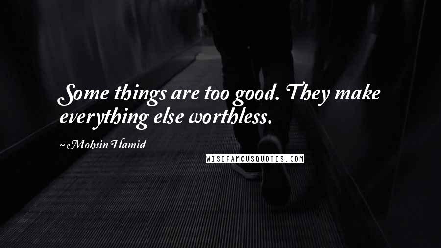 Mohsin Hamid quotes: Some things are too good. They make everything else worthless.