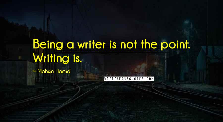 Mohsin Hamid quotes: Being a writer is not the point. Writing is.