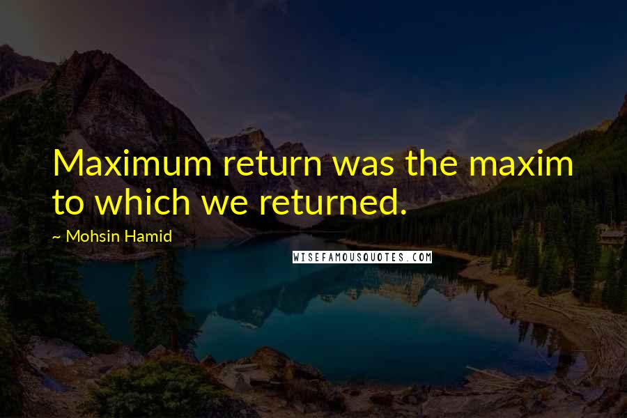 Mohsin Hamid quotes: Maximum return was the maxim to which we returned.
